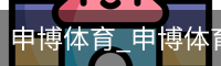 申博体育，申博体育官网，申博体育APP，申博体育官方，申博体育平台